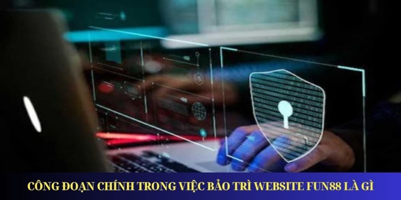 Công đoạn chính trong việc bảo trì  website FUN88 là gì